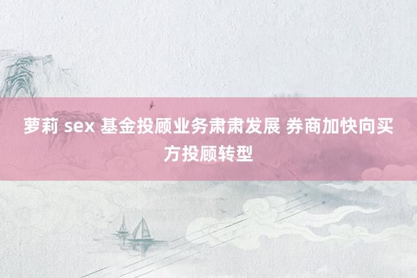 萝莉 sex 基金投顾业务肃肃发展 券商加快向买方投顾转型