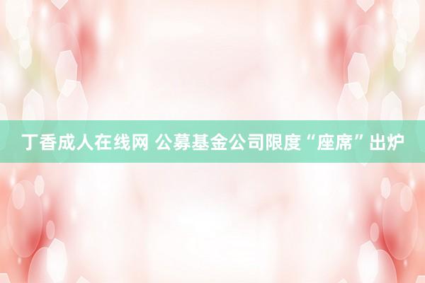 丁香成人在线网 公募基金公司限度“座席”出炉