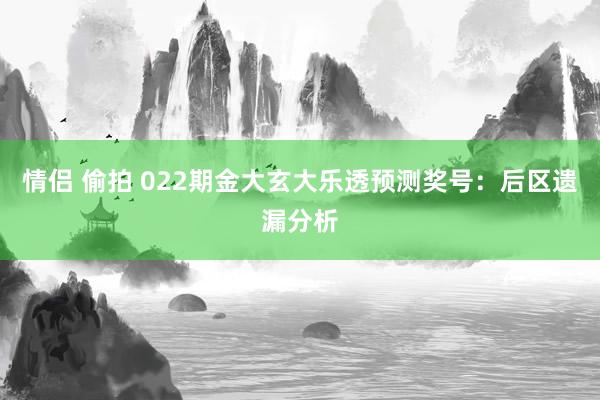 情侣 偷拍 022期金大玄大乐透预测奖号：后区遗漏分析