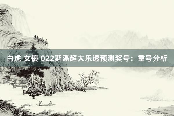 白虎 女優 022期潘超大乐透预测奖号：重号分析