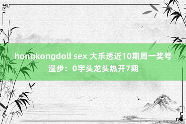hongkongdoll sex 大乐透近10期周一奖号漫步：0字头龙头热开7期