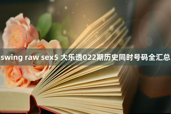 swing raw sex5 大乐透022期历史同时号码全汇总
