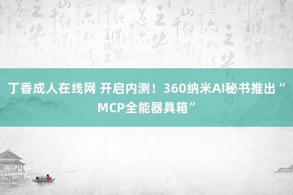 丁香成人在线网 开启内测！360纳米AI秘书推出“MCP全能器具箱”