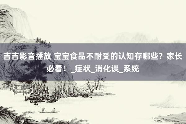 吉吉影音播放 宝宝食品不耐受的认知存哪些？家长必看！_症状_消化谈_系统