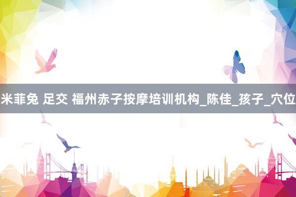 米菲兔 足交 福州赤子按摩培训机构_陈佳_孩子_穴位