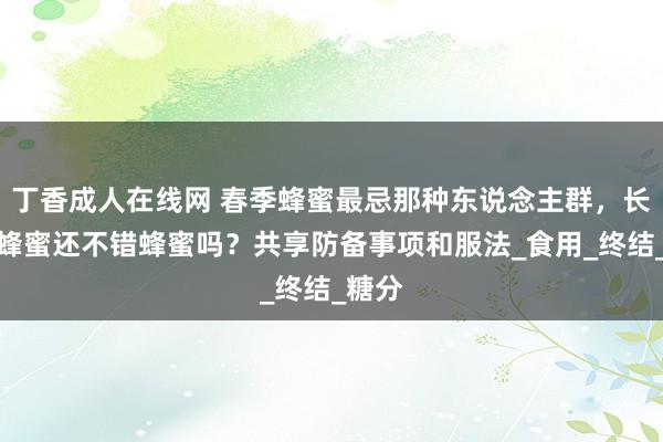 丁香成人在线网 春季蜂蜜最忌那种东说念主群，长时间蜂蜜还不错蜂蜜吗？共享防备事项和服法_食用_终结_糖分