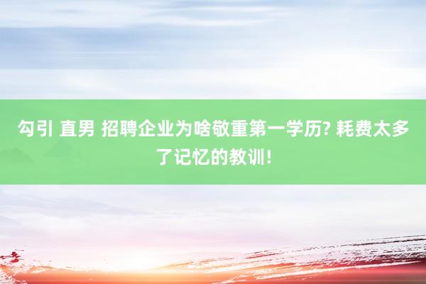 勾引 直男 招聘企业为啥敬重第一学历? 耗费太多了记忆的教训!