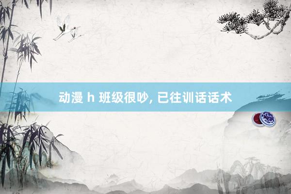 动漫 h 班级很吵， 已往训话话术