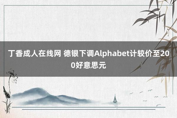 丁香成人在线网 德银下调Alphabet计较价至200好意思元