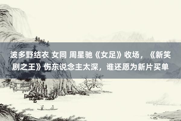 波多野结衣 女同 周星驰《女足》收场，《新笑剧之王》伤东说念主太深，谁还愿为新片买单